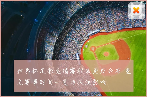 世界杯足彩竞猜赛程表更新公布 重点赛事时间一览与投注影响