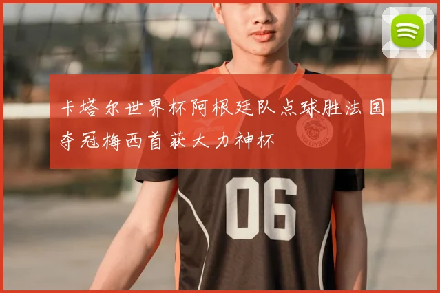 卡塔尔世界杯阿根廷队点球胜法国夺冠梅西首获大力神杯