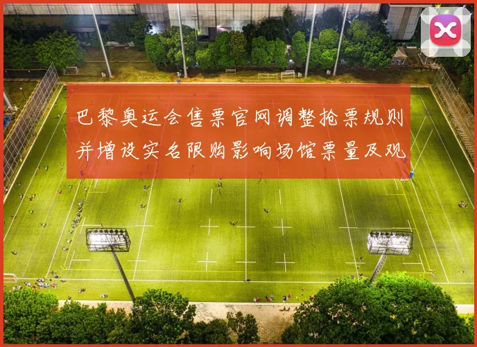 巴黎奥运会售票官网调整抢票规则并增设实名限购影响场馆票量及观赛安排