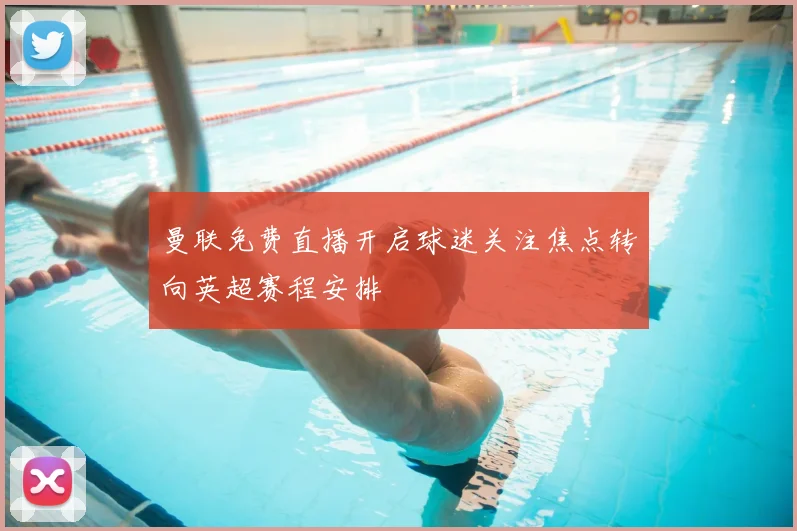 曼联免费直播开启球迷关注焦点转向英超赛程安排