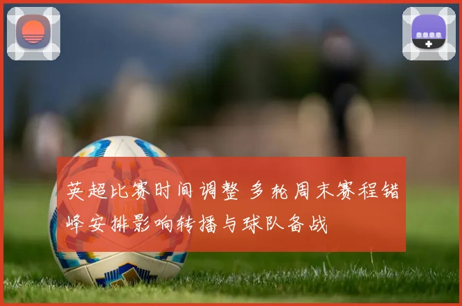 英超比赛时间调整 多轮周末赛程错峰安排影响转播与球队备战