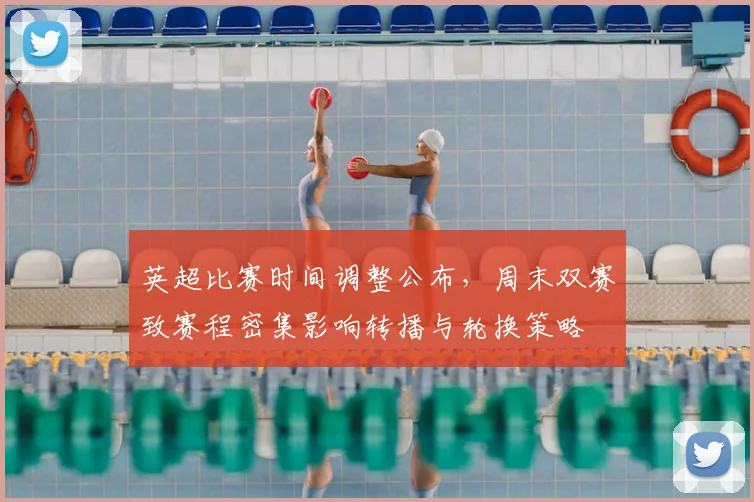 英超比赛时间调整公布,周末双赛致赛程密集影响转播与轮换策略