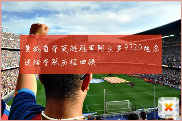 曼城首夺英超冠军阿圭罗9320绝杀逆转夺冠历程回顾