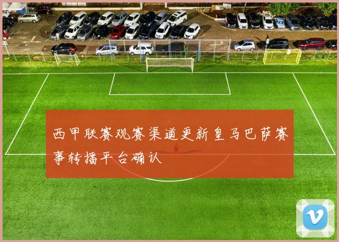 西甲联赛观赛渠道更新皇马巴萨赛事转播平台确认