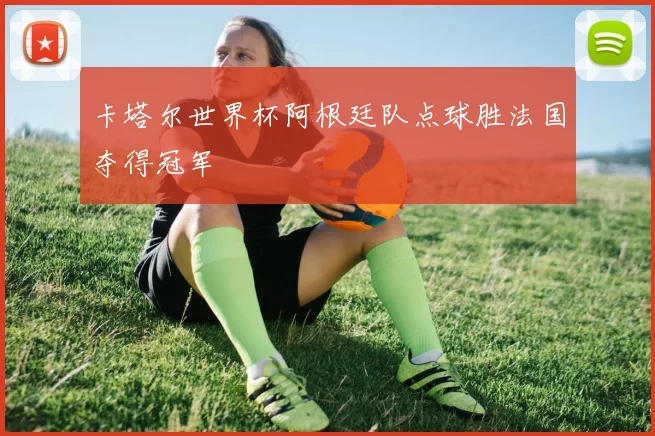 卡塔尔世界杯阿根廷队点球胜法国夺得冠军