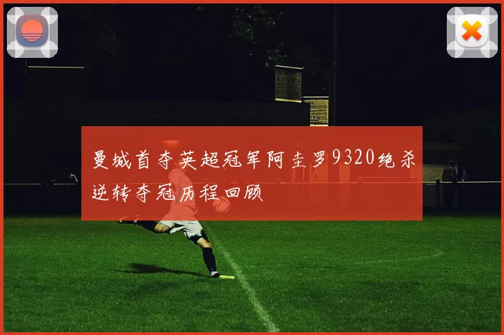 曼城首夺英超冠军阿圭罗9320绝杀逆转夺冠历程回顾